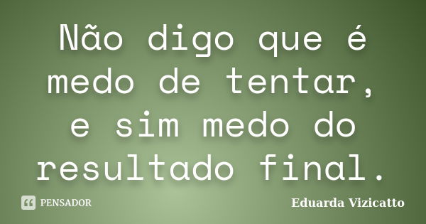 Não digo que é medo de tentar, e sim medo do resultado final.... Frase de Eduarda Vizicatto.