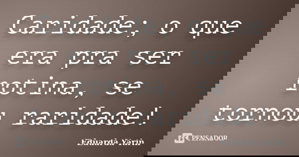 Caridade; o que era pra ser rotina, se tornou raridade!... Frase de Eduarda Yarin.