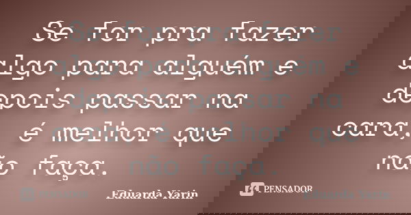 Se for pra fazer algo para alguém e depois passar na cara, é melhor que não faça.... Frase de Eduarda Yarin.
