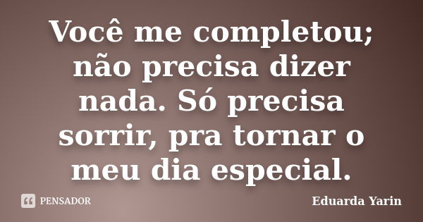 Você me completou; não precisa dizer nada. Só precisa sorrir, pra tornar o meu dia especial.... Frase de Eduarda Yarin.