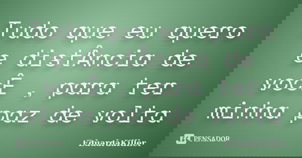 Tudo que eu quero e distÂncia de vocÊ , para ter minha paz de volta... Frase de EduardaKiller.