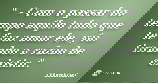 " - Com o passar do tempo aquilo tudo que te faz amar ele, vai tirando a razão de existir. "... Frase de EduardaLeal.