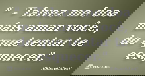 " - Talvez me doa mais amar você, do que tentar te esquecer."... Frase de EduardaLeal.