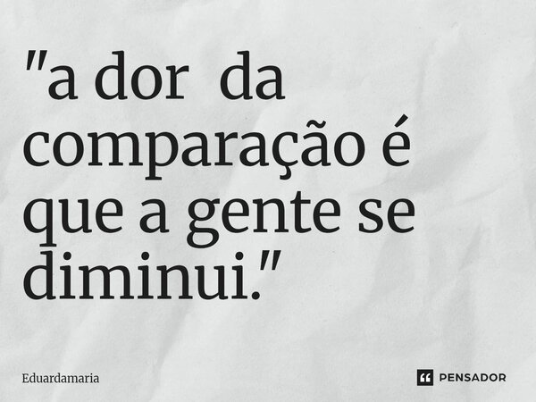 ⁠"a dor da comparação é que a gente se diminui."... Frase de Eduardamaria.