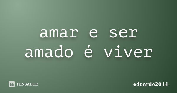 amar e ser amado é viver... Frase de eduardo2014.