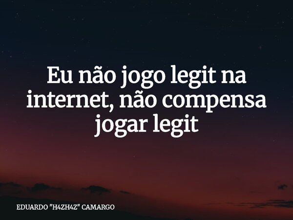 Eu não jogo legit na internet, não compensa jogar legit... Frase de EDUARDO 34;H4ZH4Z34; CAMARGO.