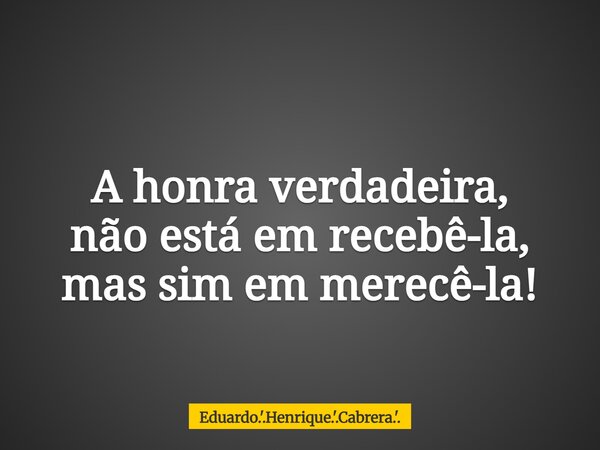 A honra verdadeira, não está em recebê-la, mas sim em merecê-la!... Frase de Eduardo.39;.Henrique.39;.Cabrera.39;..