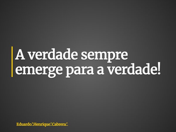 A verdade sempre emerge para a verdade!... Frase de Eduardo.39;.Henrique.39;.Cabrera.39;..