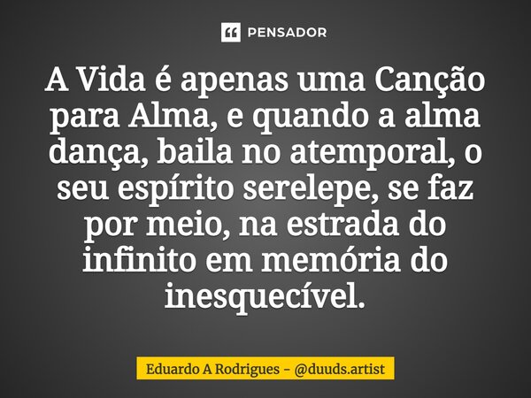 ⁠A Vida é apenas uma Canção para Alma, e quando a alma dança, baila no atemporal, o seu espírito serelepe, se faz por meio, na estrada do infinito em memória do... Frase de Eduardo A Rodrigues - duuds.artist.