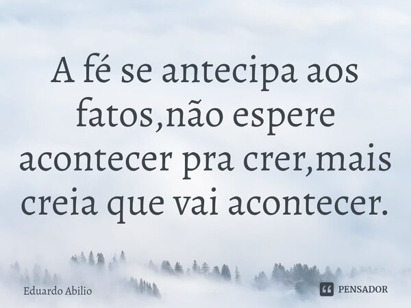 ⁠A fé se antecipa aos fatos,não espere acontecer pra crer,mais creia que vai acontecer.... Frase de Eduardo Abilio.