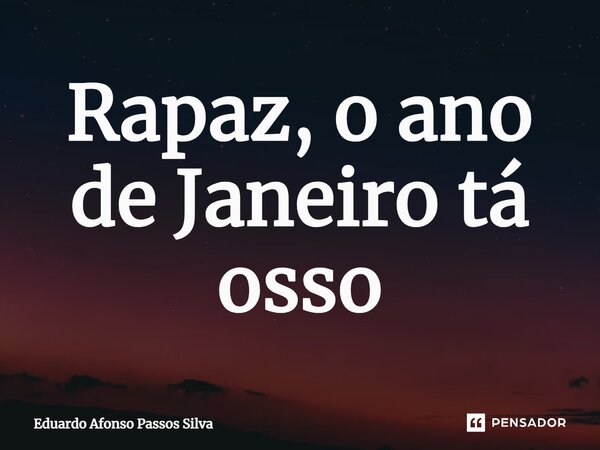 ⁠Rapaz, o ano de Janeiro tá osso... Frase de Eduardo Afonso Passos Silva.