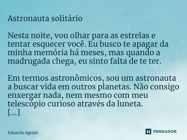 ⁠Astronauta solitário Nesta noite, vou olhar para as estrelas e tentar esquecer você. Eu busco te apagar da minha memória há meses, mas quando a madrugada chega... Frase de Eduardo Aguiar.