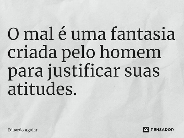 ⁠O mal é uma fantasia criada pelo homem para justificar suas atitudes.... Frase de Eduardo Aguiar.
