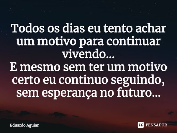 ⁠Todos os dias eu tento achar um motivo para continuar vivendo...
E mesmo sem ter um motivo certo eu continuo seguindo, sem esperança no futuro...... Frase de Eduardo Aguiar.