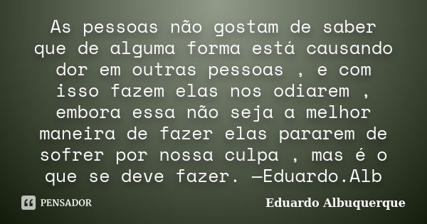 As pessoas não gostam de saber que de alguma forma está causando dor em outras pessoas , e com isso fazem elas nos odiarem , embora essa não seja a melhor manei... Frase de Eduardo Albuquerque.