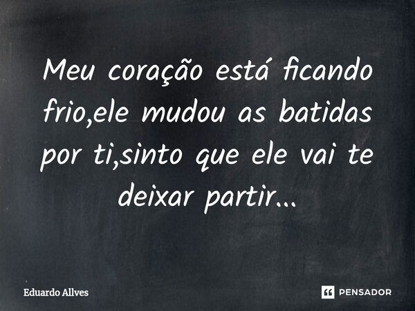 ⁠⁠Meu coração está ficando frio,ele mudou as batidas por ti,sinto que ele vai te deixar partir...... Frase de Eduardo Allves.