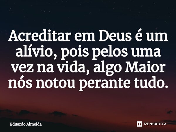 ⁠Acreditar em Deus é um alívio, pois pelos uma vez na vida, algo Maior nós notou perante tudo.... Frase de Eduardo Almeida.