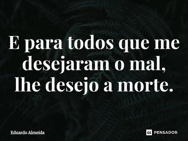 ⁠E para todos que me desejaram o mal, lhe desejo a morte.... Frase de Eduardo Almeida.