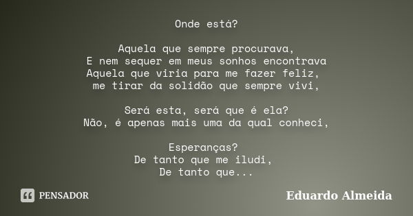 Onde está? Aquela que sempre procurava, E nem sequer em meus sonhos encontrava Aquela que viria para me fazer feliz, me tirar da solidão que sempre vivi, Será e... Frase de Eduardo Almeida.