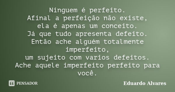 Ninguem é perfeito. Afinal a perfeição não existe, ela é apenas um conceito. Já que tudo apresenta defeito. Então ache alguém totalmente imperfeito, um sujeito ... Frase de Eduardo Alvares.