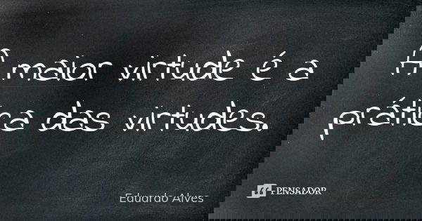 A maior virtude é a prática das virtudes.... Frase de Eduardo Alves.