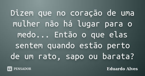 Dizem que no coração de uma mulher não há lugar para o medo... Então o que elas sentem quando estão perto de um rato, sapo ou barata?... Frase de Eduardo Alves.