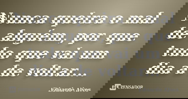 Nunca queira o mal de alguém, por que tudo que vai um dia a de voltar...... Frase de Eduardo Alves.