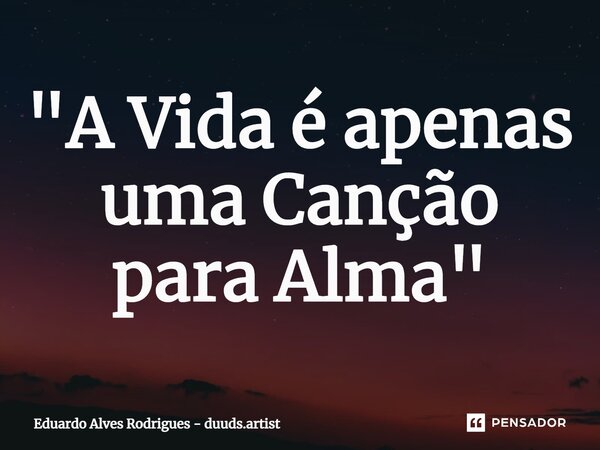⁠⁠"A Vida é apenas uma Canção para Alma"... Frase de Eduardo Alves Rodrigues - duuds.artist.