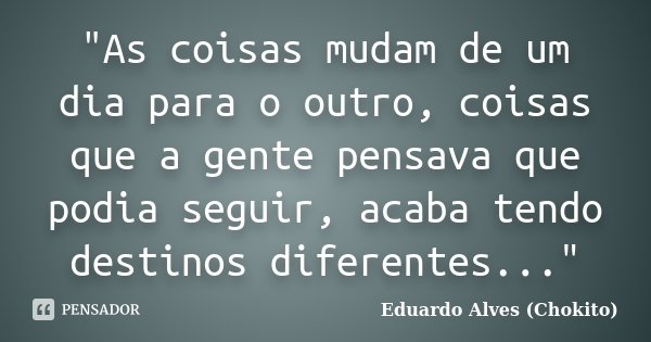 "As coisas mudam de um dia para o outro, coisas que a gente pensava que podia seguir, acaba tendo destinos diferentes..."... Frase de Eduardo Alves (Chokito).