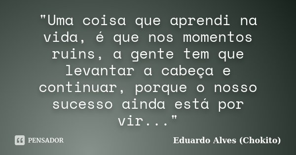 "Uma coisa que aprendi na vida, é que nos momentos ruins, a gente tem que levantar a cabeça e continuar, porque o nosso sucesso ainda está por vir..."... Frase de Eduardo Alves (Chokito).