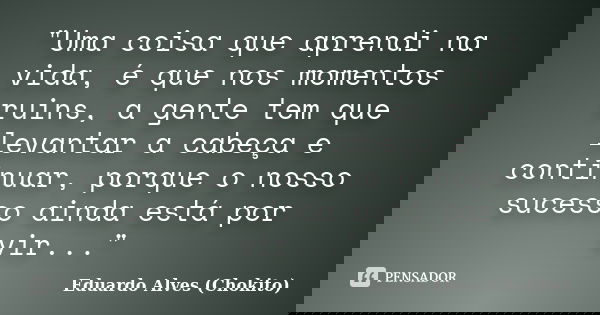 "Uma coisa que aprendi na vida, é que nos momentos ruins, a gente tem que levantar a cabeça e continuar, porque o nosso sucesso ainda está por vir..."... Frase de Eduardo Alves (Chokito).