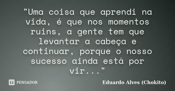 "Uma coisa que aprendi na vida, é que nos momentos ruins, a gente tem que levantar a cabeça e continuar, porque o nosso sucesso ainda está por vir..."... Frase de Eduardo Alves (Chokito).