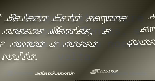 A Beleza Está sempre em nossas Mentes, e quase nunca a nossa volta.... Frase de Eduardo Amorim.