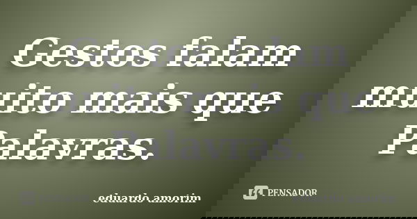 Gestos falam muito mais que Palavras.... Frase de Eduardo Amorim.