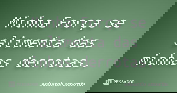 Minha Força se alimenta das minhas derrotas.... Frase de Eduardo Amorim.