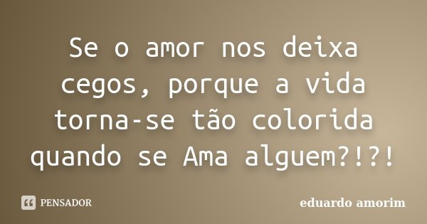Se o amor nos deixa cegos, porque a vida torna-se tão colorida quando se Ama alguem?!?!... Frase de Eduardo Amorim.