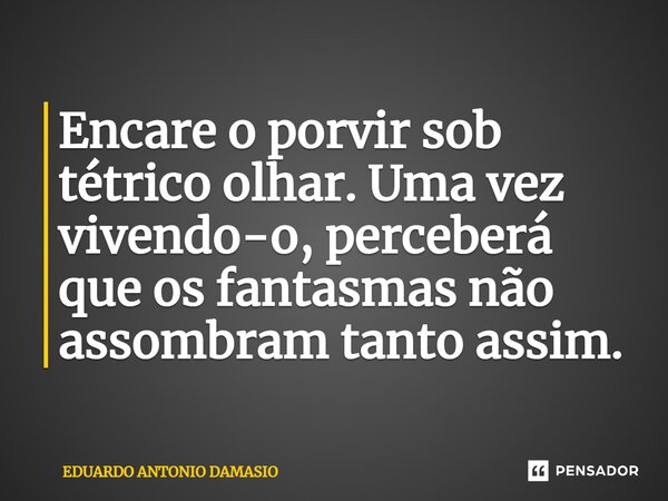 ⁠Encare o porvir sob tétrico olhar. Uma vez vivendo-o, perceberá que os fantasmas não assombram tanto assim.... Frase de Eduardo Antonio Damasio.