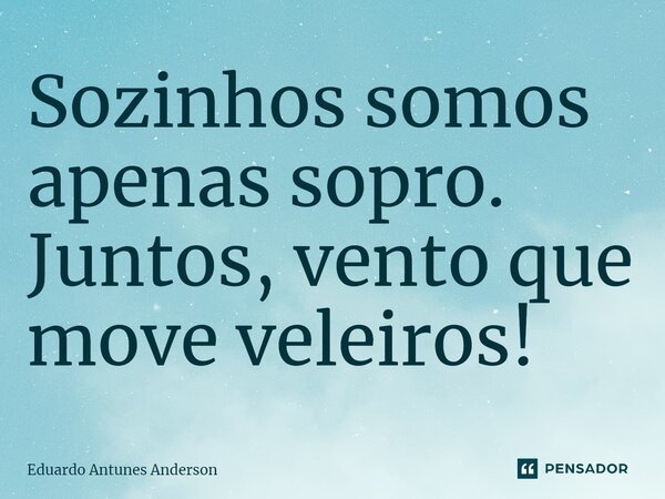 ⁠Sozinhos somos apenas sopro. Juntos, vento que move veleiros!... Frase de Eduardo Antunes Anderson.