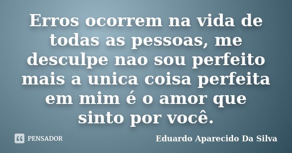 Erros ocorrem na vida de todas as pessoas, me desculpe, não sou perfeito, mas a única coisa perfeita em mim é o amor que sinto por você.... Frase de Eduardo Aparecido Da Silva.