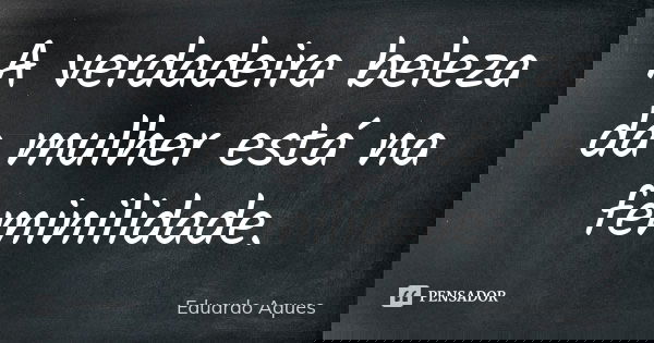 A verdadeira beleza da mulher está na feminilidade.... Frase de Eduardo Aques.