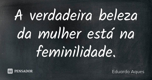 A verdadeira beleza da mulher está na feminilidade.... Frase de Eduardo Aques.