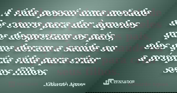 A vida possui uma metade de couro para dar àqueles que desprezam os pais, eles que deram a saúde ou a própria vida para criar seus filhos.... Frase de Eduardo Aques.