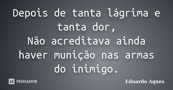 Depois de tanta lágrima e tanta dor, Não acreditava ainda haver munição nas armas do inimigo.... Frase de Eduardo Aques.