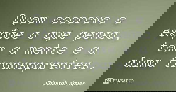 Quem escreve e expõe o que pensa, tem a mente e a alma transparentes.... Frase de Eduardo Aques.