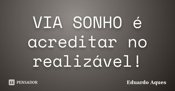 VIA SONHO é acreditar no realizável!... Frase de Eduardo Aques.