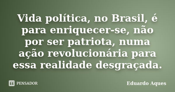 Vida política, no Brasil, é para enriquecer-se, não por ser patriota, numa ação revolucionária para essa realidade desgraçada.... Frase de Eduardo Aques.