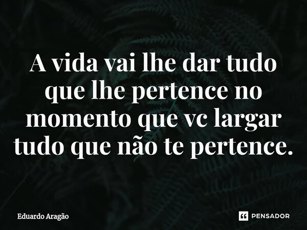 ⁠A vida vai lhe dar tudo que lhe pertence no momento que vc largar tudo que não te pertence.... Frase de Eduardo Aragão.