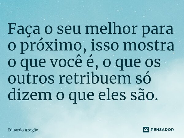 ⁠Faça o seu melhor para o próximo, isso mostra o que você é, o que os outros retribuem só dizem o que eles são.... Frase de Eduardo Aragão.