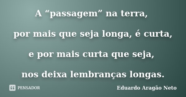 A “passagem” na terra, por mais que seja longa, é curta, e por mais curta que seja, nos deixa lembranças longas.... Frase de Eduardo Aragão Neto.