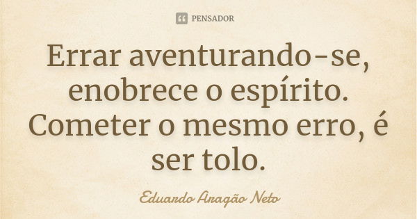 Errar aventurando-se, enobrece o espírito. Cometer o mesmo erro, é ser tolo.... Frase de Eduardo Aragão Neto.